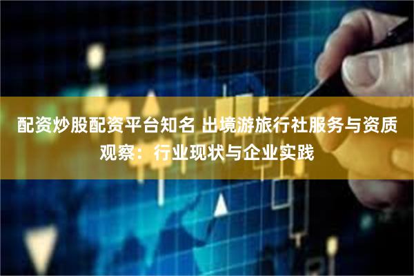 配资炒股配资平台知名 出境游旅行社服务与资质观察：行业现状与企业实践