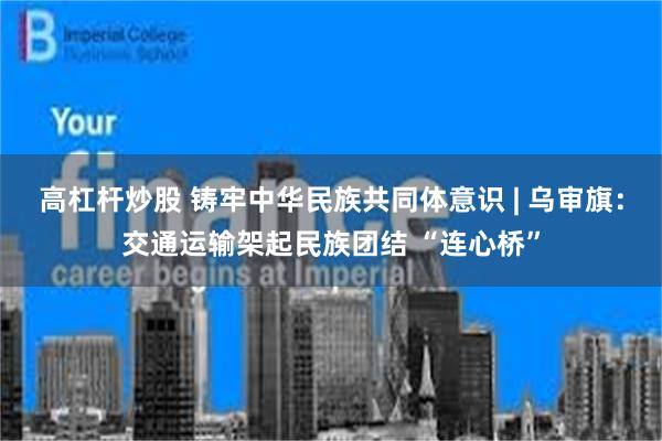 高杠杆炒股 铸牢中华民族共同体意识 | 乌审旗：交通运输架起民族团结 “连心桥”