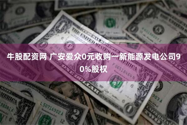 牛股配资网 广安爱众0元收购一新能源发电公司90%股权