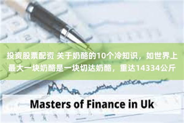 投资股票配资 关于奶酪的10个冷知识，如世界上最大一块奶酪是一块切达奶酪，重达14334公斤