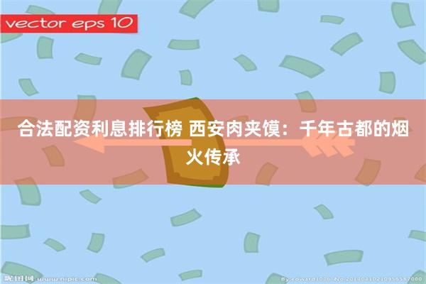 合法配资利息排行榜 西安肉夹馍:千年古都的烟火传承