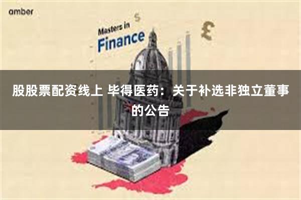 股股票配资线上 毕得医药：关于补选非独立董事的公告