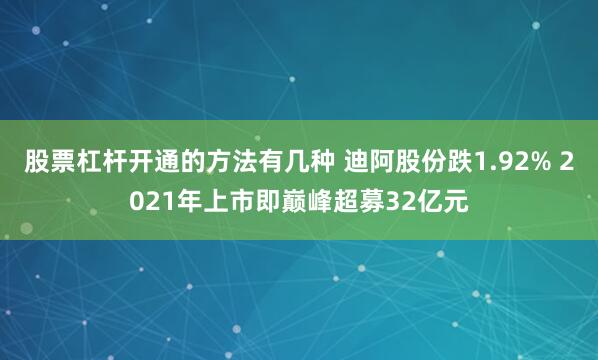 股票杠杆开通的方法有几种 迪阿股份跌1.92% 2021年上市即巅峰超募32亿元