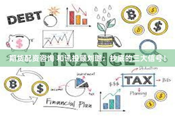 期货配资咨询 和讯投顾刘璐:抄底的三大信号!