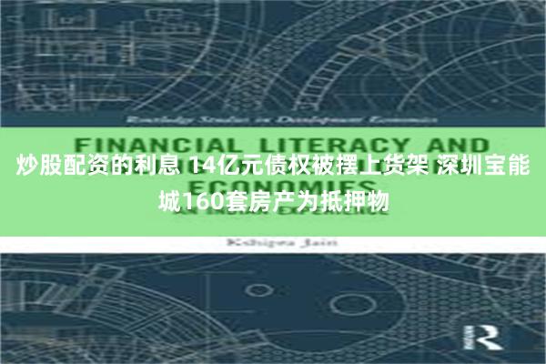 炒股配资的利息 14亿元债权被摆上货架 深圳宝能城160套房产为抵押物
