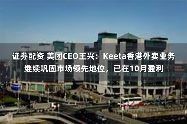 证劵配资 美团CEO王兴:Keeta香港外卖业务继续巩固市场领先地位,已在10月盈利