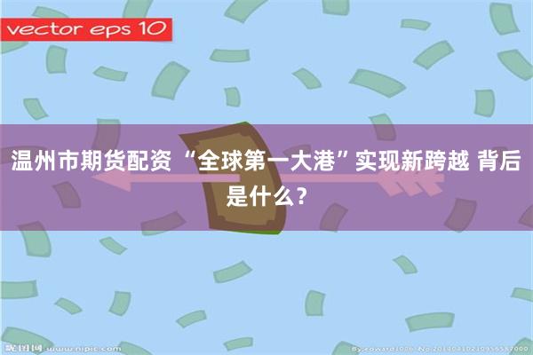 温州市期货配资 “全球第一大港”实现新跨越 背后是什么?