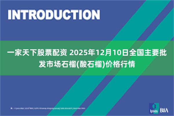 一家天下股票配资 2025年12月10日全国主要批发市场石榴(酸石榴)价格行情