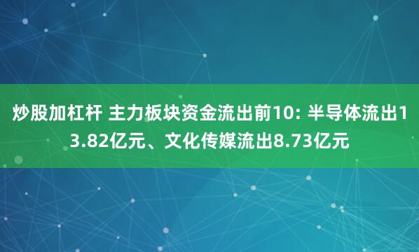 炒股加杠杆 主力板块资金流出前10: 半导体流出13.82亿元、文化传媒流出8.73亿元