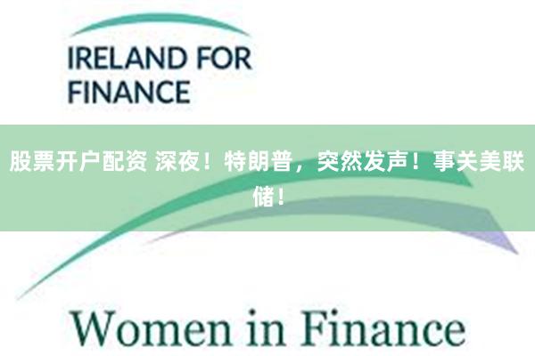 股票开户配资 深夜！特朗普，突然发声！事关美联储！