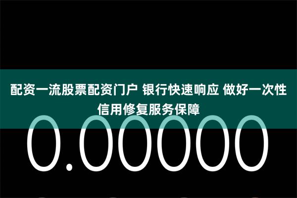 配资一流股票配资门户 银行快速响应 做好一次性信用修复服务保障