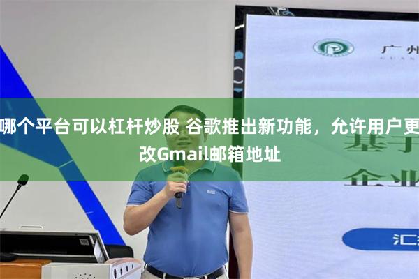 哪个平台可以杠杆炒股 谷歌推出新功能，允许用户更改Gmail邮箱地址