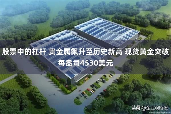 股票中的杠杆 贵金属飙升至历史新高 现货黄金突破每盎司4530美元