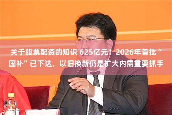 关于股票配资的知识 625亿元！2026年首批“国补”已下达，以旧换新仍是扩大内需重要抓手
